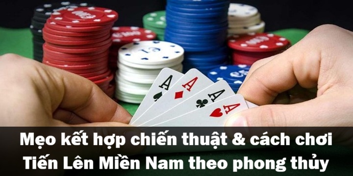 Mẹo kết hợp cách chơi Tiến Lên Miền Nam theo phong thuỷ & chiến thuật