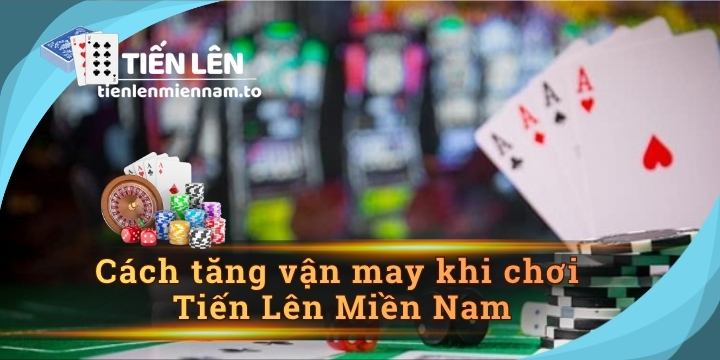 Cách tăng vận may khi chơi Tiến Lên Miền Nam 
